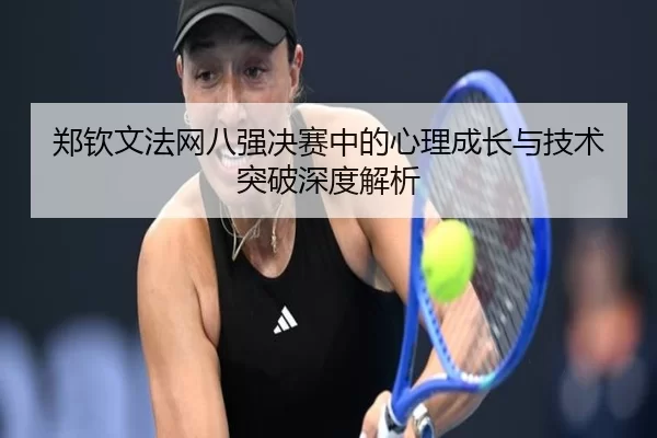 郑钦文法网八强决赛中的心理成长与技术突破深度解析